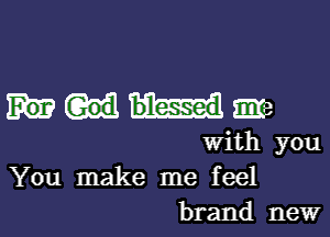 M8318

With you
You make me feel
brand new