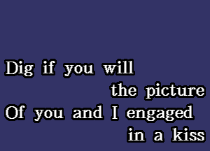 Dig if you Will

the picture
Of you and I engaged
in a kiss