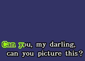 m mu, my darling,

can you picture this?