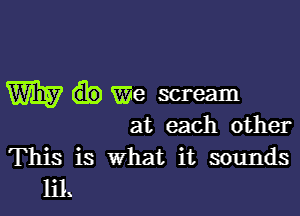 W We scream

at each other
This is what it sounds
m!