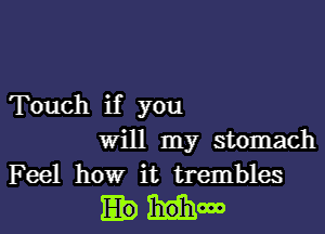 Touch if you
Will my stomach
Feel howr it trembles

How