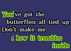 Hve got the
butterflies all tied up
Don,t make me

Emma