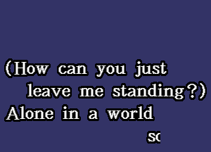 (How can you just
leave me standing?)
Alone in a world
at