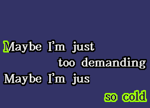 Maybe Fm just
too demanding
Maybe Fm jus

mm