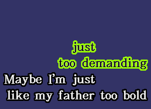 325513

Maybe Fm just
like my father too bold