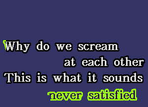 Why do we scream
at each other
This is What it sounds

mm