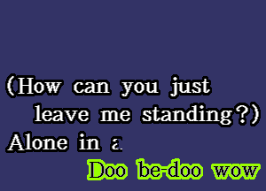 (How can you just
leave me standing?)
Alone in 2.

MW