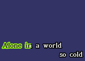 E51 a world

so cold