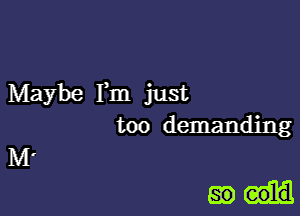 Maybe Fm just
too demanding
M.

mm