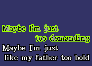 mummy

Maybe Fm just
like my father too bold