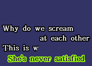 Why do we scream
at each other
This is W
Skits