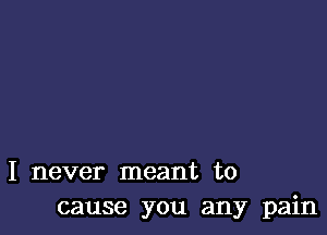 I never meant to
cause you any pain