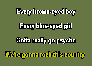 Every brown-eyed boy
Every blue-eyed girl

Gotta really go psycho

We're gonna rock this country