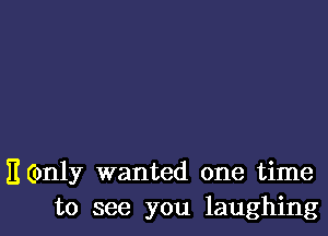 11 (only wanted one time
to see you laughing