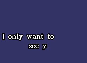 I only want to
see y-