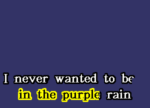 I never wanted to be

E QB m rain
