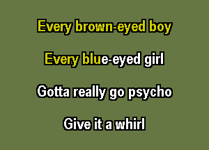 Every brown-eyed boy

Every blue-eyed girl

Gotta really go psycho

Give it a whirl