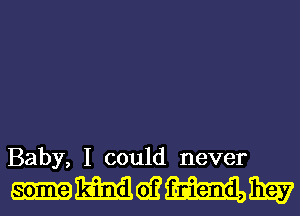 Baby, I could never

mmwmm