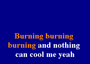 Burning burning
burning and nothing
can c001 me yeah