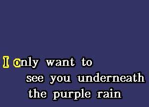 E (Dnly want to
see you underneath

the purple rain