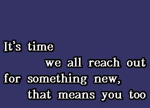 It,s time

we all reach out
for something new,
that means you too