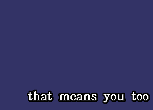 that means you too