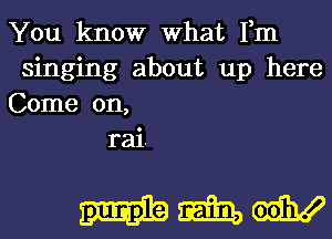 You know What Fm
singing about up here
Come on,

rai.

Mammy