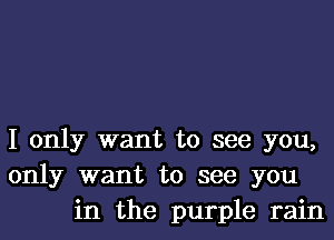 I only want to see you,
only want to see you
in the purple rain