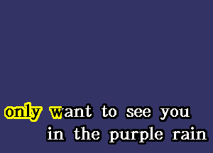 GEE? Want to see you
in the purple rain