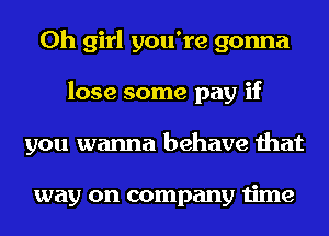 Oh girl you're gonna
lose some pay if
you wanna behave that

way on company time