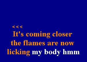 It's coming closer

the flames are now
licking my body 11mm