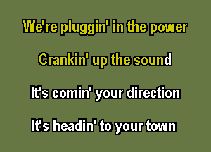 We're pluggin' in the power
Crankin' up the sound

It's comin' your direction

It's headin' to your town