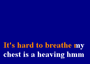 It's hard to breathe my
chest is a heaving 11mm