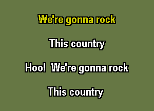 We're gonna rock

This country

Hoo! We're gonna rock

This country