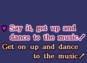 Get on up and dance
to the musicK