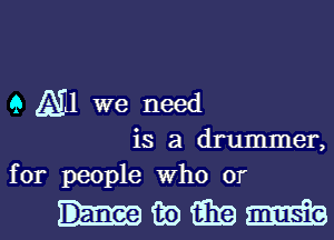 Q Ail we need

is a drummer,
for people Who or

mwmm