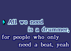 pmlm-Il
69536...

for people who only

need a beat, yeahl