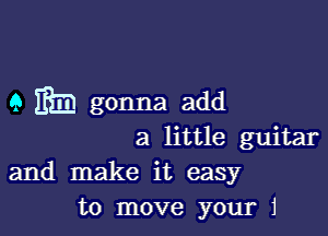 9 IEE gonna add

a little guitar

and make it easy
to move your 1