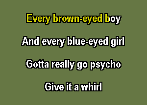 Every brown-eyed boy

And every blue-eyed girl

Gotta really go psycho

Give it a whirl