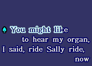 GWHEE

to hear my organ,
1 said, ride Sally ride,
now