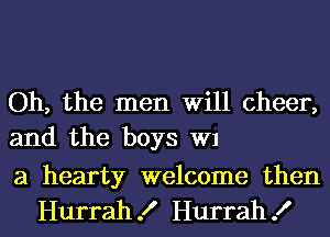 Oh, the men Will cheer,
and the boys W1

a hearty welcome then
Hurrah! Hurrah!