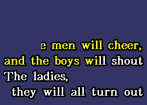 9 men Will cheer,
and the boys Will shout

The ladies,
they Will all turn out