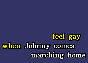 feel gay
When Johnny comes
marching home