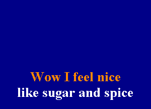 W ow I feel nice
like sugar and spice