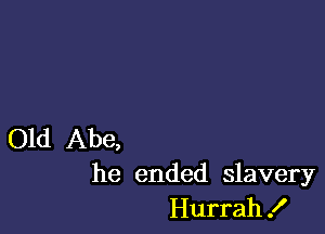 Old Abe,
he ended slavery
Hurrah!