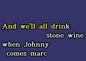 And we,ll all drink

stone wine
When Johnny
comes marc