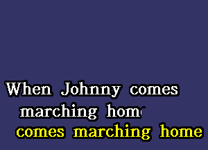 When J ohnny comes

marching homn
comes marching home