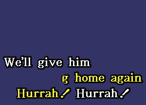 W611 give him
g home again
Hurrah! Hurrah!