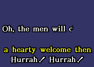 Oh, the men Will c

a hearty welcome then
Hurrah! Hurrah!