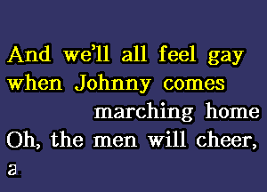 And we,ll all feel gay
When Johnny comes

marching home
Oh, the men Will cheer,
3